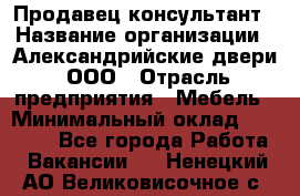 Продавец-консультант › Название организации ­ Александрийские двери, ООО › Отрасль предприятия ­ Мебель › Минимальный оклад ­ 50 000 - Все города Работа » Вакансии   . Ненецкий АО,Великовисочное с.